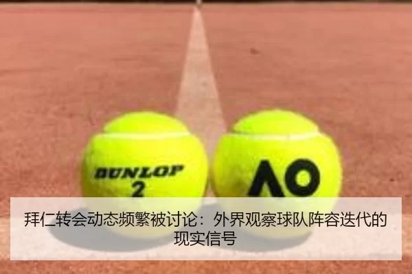 拜仁转会动态频繁被讨论：外界观察球队阵容迭代的现实信号